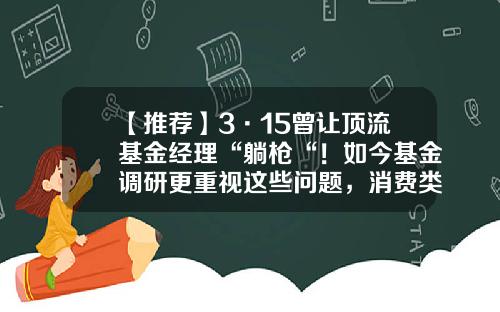 【推荐】3·15曾让顶流基金经理“躺枪“！如今基金调研更重视这些问题，消费类公司再成布局重点-基金证券市场