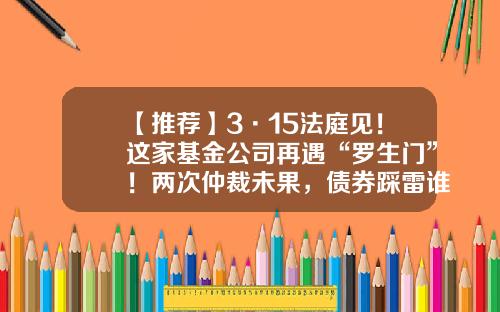 【推荐】3·15法庭见！这家基金公司再遇“罗生门”！两次仲裁未果，债券踩雷谁的“锅”？-基金申购失败
