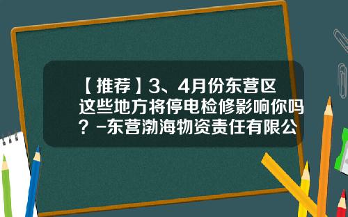 【推荐】3、4月份东营区这些地方将停电检修影响你吗？-东营渤海物资责任有限公司