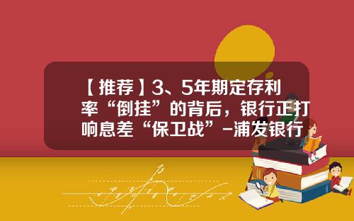【推荐】3、5年期定存利率“倒挂”的背后，银行正打响息差“保卫战”-浦发银行贷款5万12期每月还多少