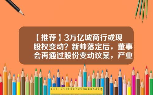 【推荐】3万亿城商行或现股权变动？新帅落定后，董事会再通过股份变动议案，产业资本也要增持-江苏宁沪投资发展有限责任公司