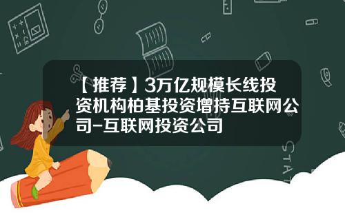 【推荐】3万亿规模长线投资机构柏基投资增持互联网公司-互联网投资公司