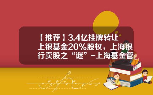【推荐】3.4亿挂牌转让上银基金20%股权，上海银行卖股之“谜”-上海基金管理公司转让