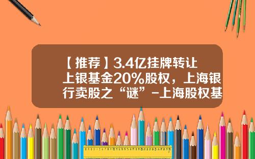 【推荐】3.4亿挂牌转让上银基金20%股权，上海银行卖股之“谜”-上海股权基金