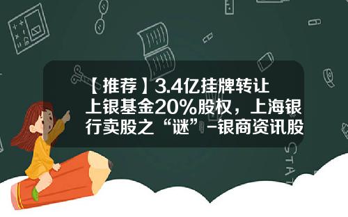 【推荐】3.4亿挂牌转让上银基金20%股权，上海银行卖股之“谜”-银商资讯股票