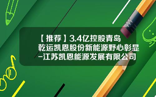 【推荐】3.4亿控股青岛乾运凯恩股份新能源野心彰显-江苏凯恩能源发展有限公司