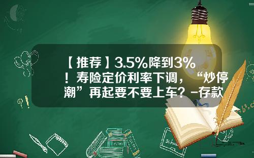 【推荐】3.5%降到3%！寿险定价利率下调，“炒停潮”再起要不要上车？-存款准备金利率是多少