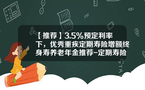 【推荐】3.5%预定利率下，优秀重疾定期寿险增额终身寿养老年金推荐-定期寿险保30万多少钱