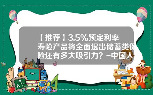 【推荐】3.5%预定利率寿险产品将全面退出储蓄类保险还有多大吸引力？-中国人寿教育基金保险