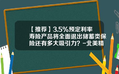【推荐】3.5%预定利率寿险产品将全面退出储蓄类保险还有多大吸引力？-北美精算师多少钱
