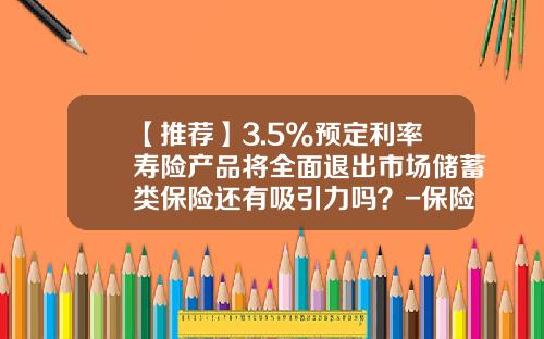 【推荐】3.5%预定利率寿险产品将全面退出市场储蓄类保险还有吸引力吗？-保险公司贷款利率