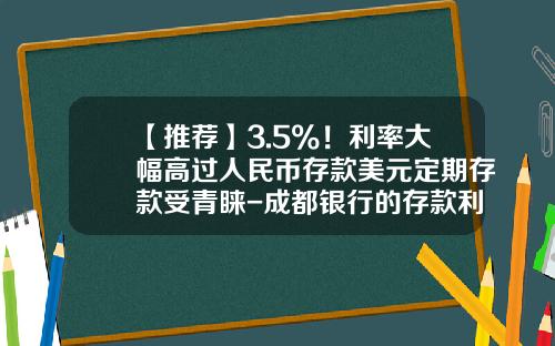 【推荐】3.5%！利率大幅高过人民币存款美元定期存款受青睐-成都银行的存款利息是多少