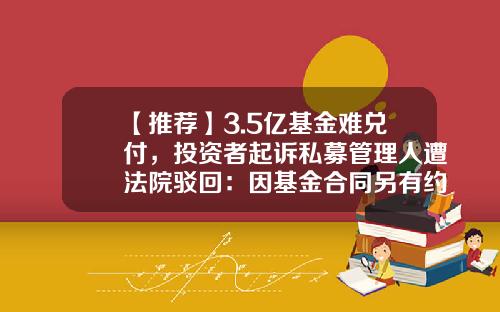 【推荐】3.5亿基金难兑付，投资者起诉私募管理人遭法院驳回：因基金合同另有约定-私募基金无法兑付
