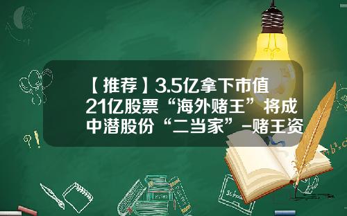 【推荐】3.5亿拿下市值21亿股票“海外赌王”将成中潜股份“二当家”-赌王资讯股票