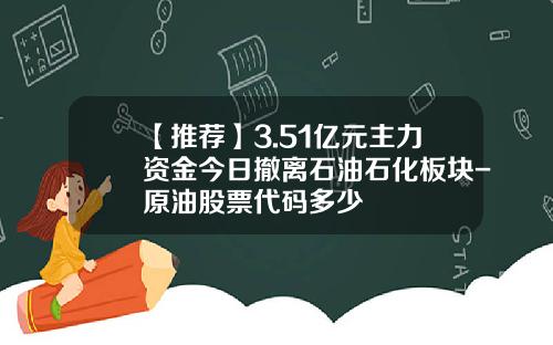 【推荐】3.51亿元主力资金今日撤离石油石化板块-原油股票代码多少