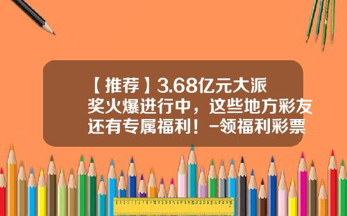 【推荐】3.68亿元大派奖火爆进行中，这些地方彩友还有专属福利！-领福利彩票要满多少岁