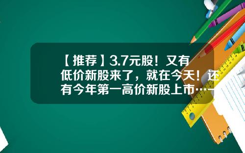 【推荐】3.7元股！又有低价新股来了，就在今天！还有今年第一高价新股上市…-公司上市股票发行价最少多少