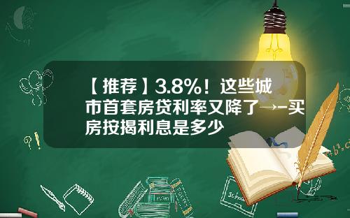 【推荐】3.8%！这些城市首套房贷利率又降了→-买房按揭利息是多少