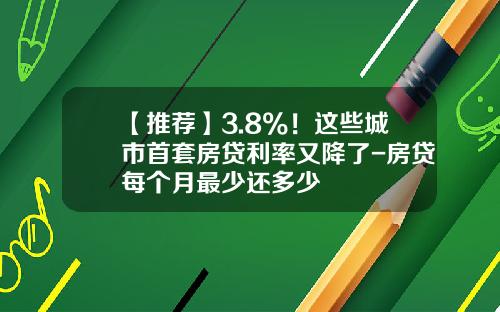 【推荐】3.8%！这些城市首套房贷利率又降了-房贷每个月最少还多少