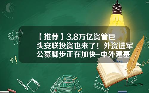 【推荐】3.8万亿资管巨头安联投资也来了！外资进军公募脚步正在加快-中外建基金