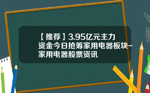 【推荐】3.95亿元主力资金今日抢筹家用电器板块-家用电器股票资讯