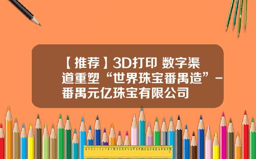【推荐】3D打印+数字渠道重塑“世界珠宝番禺造”-番禺元亿珠宝有限公司