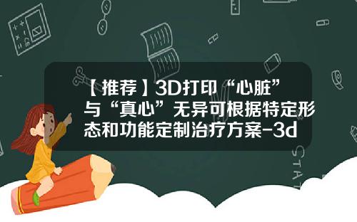 【推荐】3D打印“心脏”与“真心”无异可根据特定形态和功能定制治疗方案-3d打印医疗公司