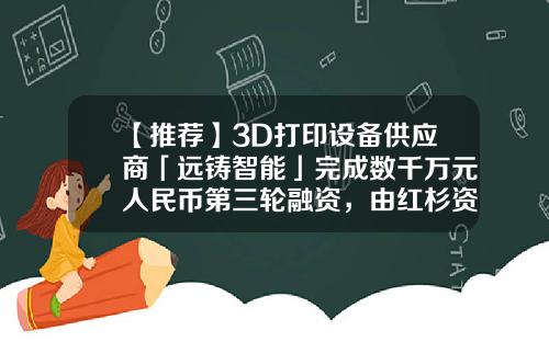 【推荐】3D打印设备供应商「远铸智能」完成数千万元人民币第三轮融资，由红杉资本中国基金领投-3d打印基金
