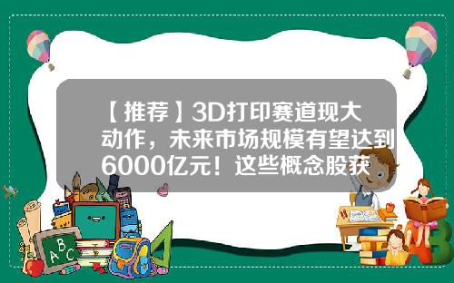 【推荐】3D打印赛道现大动作，未来市场规模有望达到6000亿元！这些概念股获北上资金加仓-国内3d打印的上市公司