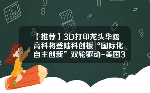 【推荐】3D打印龙头华曙高科将登陆科创板“国际化+自主创新”双轮驱动-美国3d打印上市公司