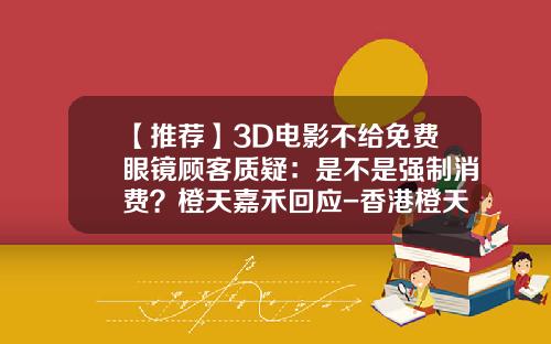 【推荐】3D电影不给免费眼镜顾客质疑：是不是强制消费？橙天嘉禾回应-香港橙天嘉禾公司的诈骗