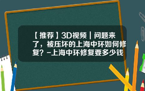 【推荐】3D视频｜问题来了，被压坏的上海中环如何修复？-上海中环修复要多少钱