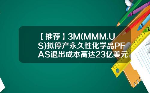 【推荐】3M(MMM.US)拟停产永久性化学品PFAS退出成本高达23亿美元-mmm基金