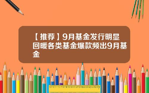 【推荐】9月基金发行明显回暖各类基金爆款频出9月基金