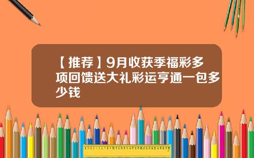 【推荐】9月收获季福彩多项回馈送大礼彩运亨通一包多少钱