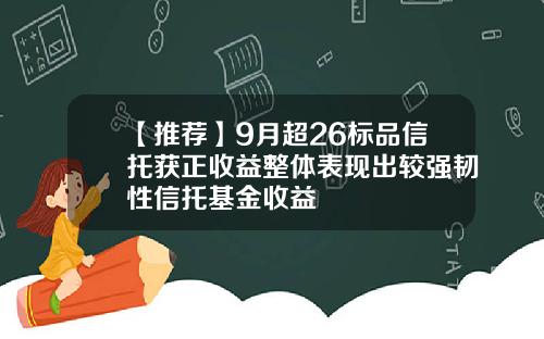 【推荐】9月超26标品信托获正收益整体表现出较强韧性信托基金收益