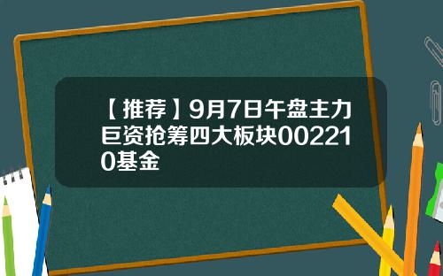 【推荐】9月7日午盘主力巨资抢筹四大板块002210基金
