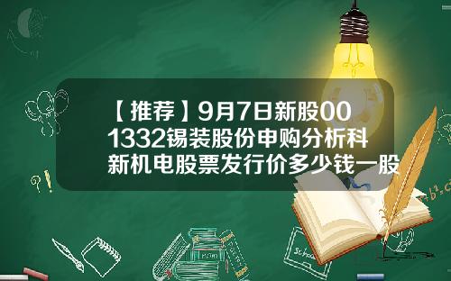 【推荐】9月7日新股001332锡装股份申购分析科新机电股票发行价多少钱一股