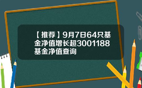 【推荐】9月7日64只基金净值增长超3001188基金净值查询