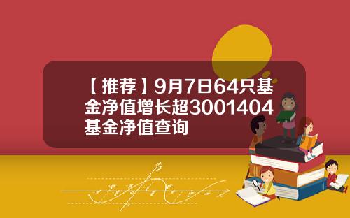 【推荐】9月7日64只基金净值增长超3001404基金净值查询