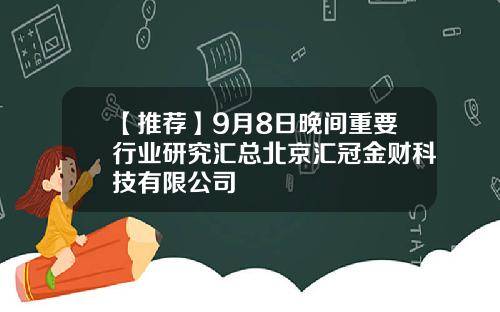 【推荐】9月8日晚间重要行业研究汇总北京汇冠金财科技有限公司