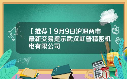 【推荐】9月9日沪深两市最新交易提示武汉虹普精密机电有限公司
