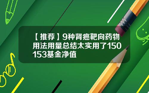 【推荐】9种肾癌靶向药物用法用量总结太实用了150153基金净值