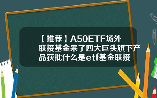 【推荐】A50ETF场外联接基金来了四大巨头旗下产品获批什么是etf基金联接a