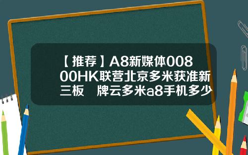 【推荐】A8新媒体00800HK联营北京多米获准新三板掛牌云多米a8手机多少钱