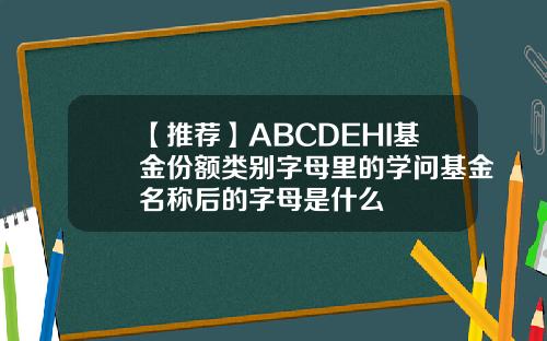 【推荐】ABCDEHI基金份额类别字母里的学问基金名称后的字母是什么