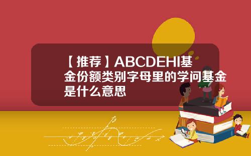 【推荐】ABCDEHI基金份额类别字母里的学问基金是什么意思