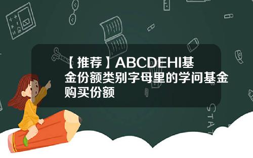 【推荐】ABCDEHI基金份额类别字母里的学问基金购买份额