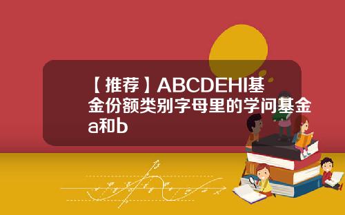 【推荐】ABCDEHI基金份额类别字母里的学问基金a和b