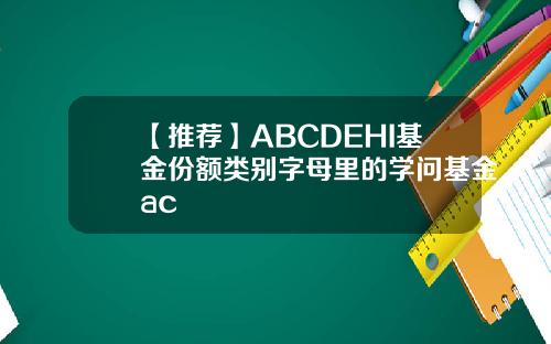 【推荐】ABCDEHI基金份额类别字母里的学问基金ac